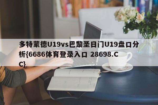 多特蒙德U19vs巴黎圣日门U19盘口分析{6686体育登录入口 28698.CC}