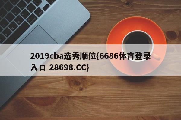 2019cba选秀顺位{6686体育登录入口 28698.CC}