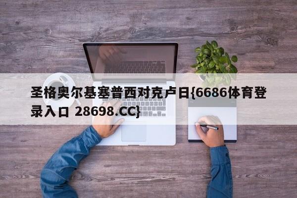 圣格奥尔基塞普西对克卢日{6686体育登录入口 28698.CC}