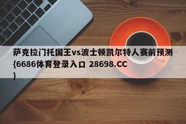 萨克拉门托国王vs波士顿凯尔特人赛前预测{6686体育登录入口 28698.CC}