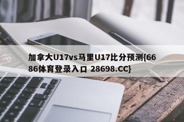 加拿大U17vs马里U17比分预测{6686体育登录入口 28698.CC}