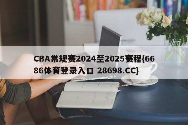 CBA常规赛2024至2025赛程{6686体育登录入口 28698.CC}