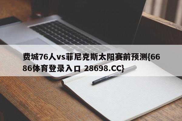 费城76人vs菲尼克斯太阳赛前预测{6686体育登录入口 28698.CC}