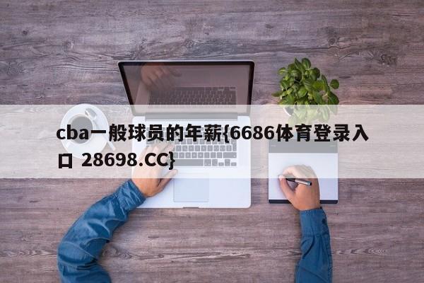 cba一般球员的年薪{6686体育登录入口 28698.CC}