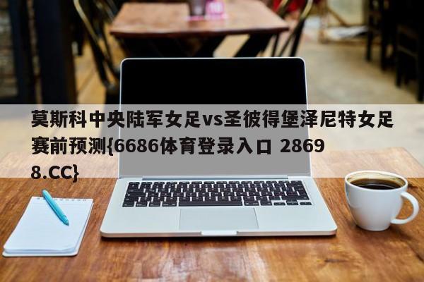 莫斯科中央陆军女足vs圣彼得堡泽尼特女足赛前预测{6686体育登录入口 28698.CC}