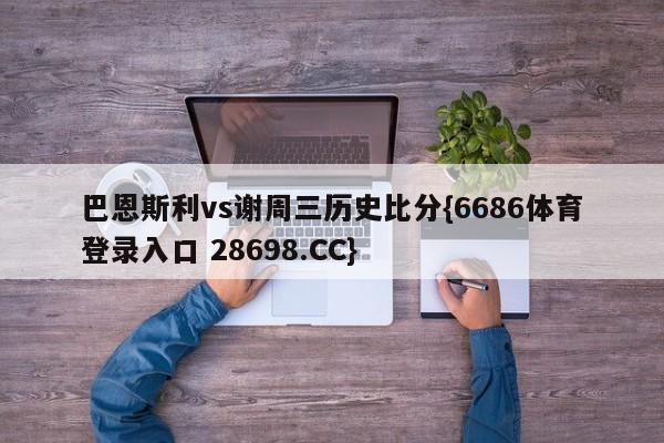 巴恩斯利vs谢周三历史比分{6686体育登录入口 28698.CC}