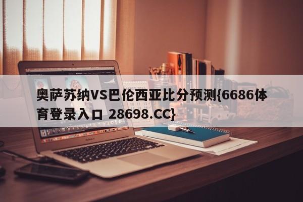 奥萨苏纳VS巴伦西亚比分预测{6686体育登录入口 28698.CC}