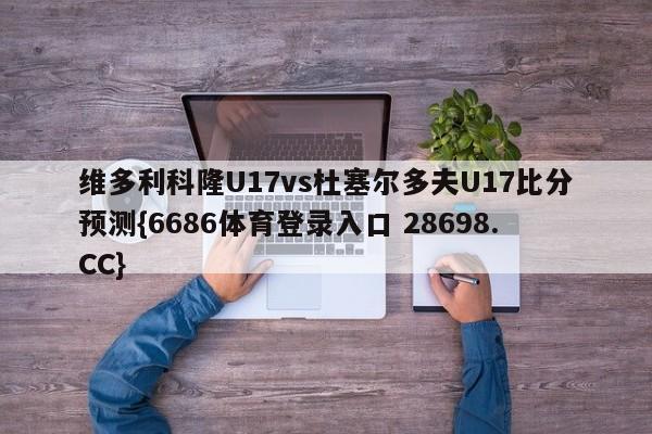 维多利科隆U17vs杜塞尔多夫U17比分预测{6686体育登录入口 28698.CC}