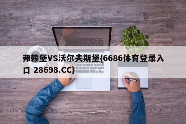 弗赖堡VS沃尔夫斯堡{6686体育登录入口 28698.CC}