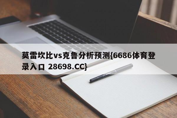 莫雷坎比vs克鲁分析预测{6686体育登录入口 28698.CC}