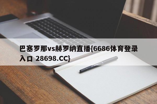 巴塞罗那vs赫罗纳直播{6686体育登录入口 28698.CC}