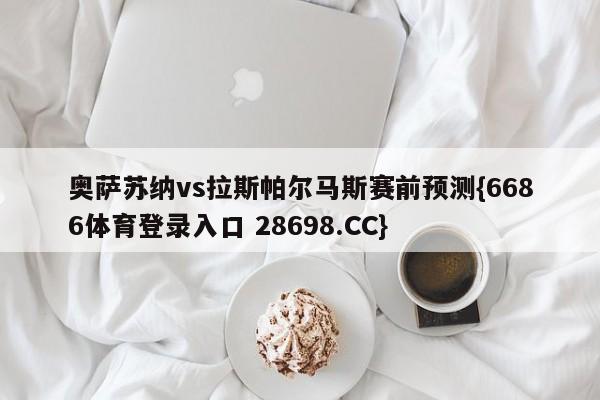 奥萨苏纳vs拉斯帕尔马斯赛前预测{6686体育登录入口 28698.CC}