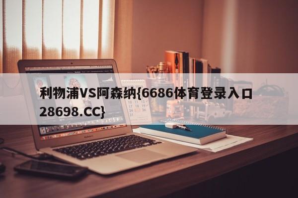 利物浦VS阿森纳{6686体育登录入口 28698.CC}