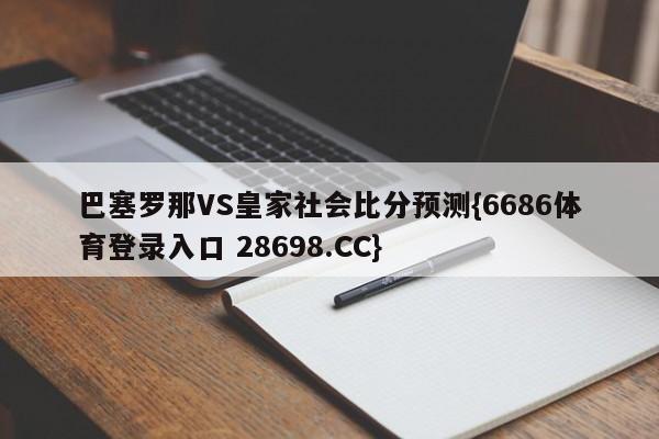 巴塞罗那VS皇家社会比分预测{6686体育登录入口 28698.CC}