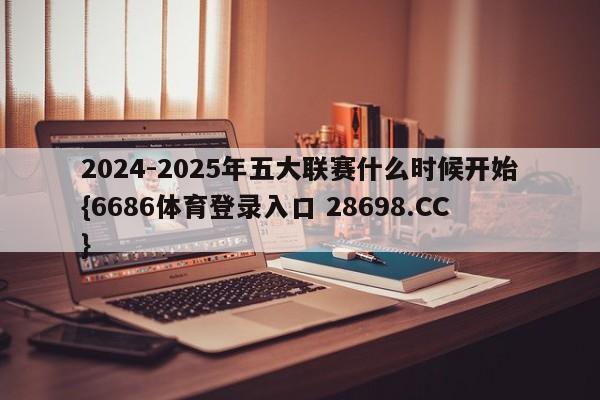 2024-2025年五大联赛什么时候开始{6686体育登录入口 28698.CC}