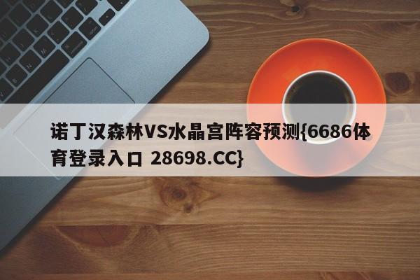 诺丁汉森林VS水晶宫阵容预测{6686体育登录入口 28698.CC}