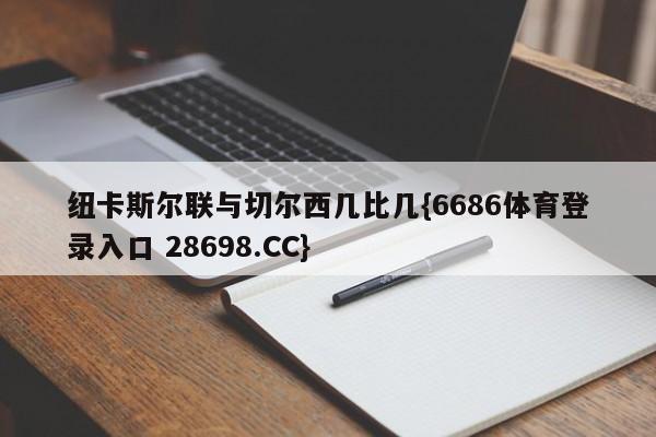 纽卡斯尔联与切尔西几比几{6686体育登录入口 28698.CC}