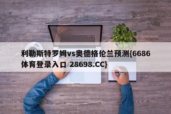 利勒斯特罗姆vs奥德格伦兰预测{6686体育登录入口 28698.CC}