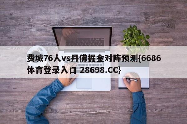 费城76人vs丹佛掘金对阵预测{6686体育登录入口 28698.CC}