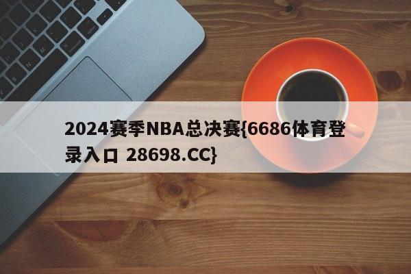 2024赛季NBA总决赛{6686体育登录入口 28698.CC}