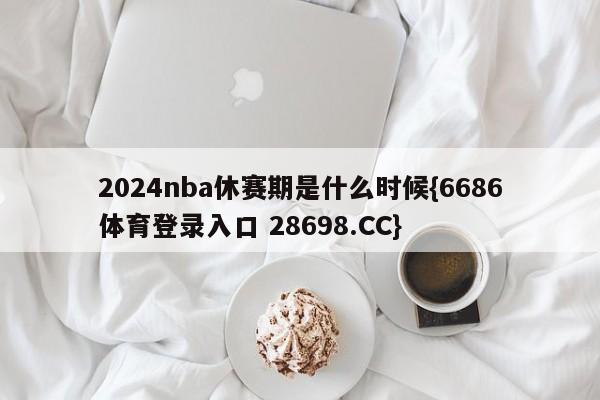 2024nba休赛期是什么时候{6686体育登录入口 28698.CC}