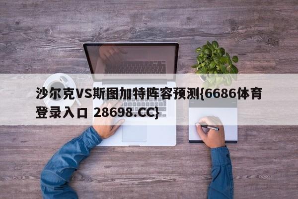 沙尔克VS斯图加特阵容预测{6686体育登录入口 28698.CC}