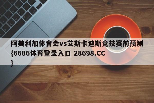 阿美利加体育会vs艾斯卡迪斯竞技赛前预测{6686体育登录入口 28698.CC}