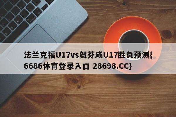 法兰克福U17vs贺芬咸U17胜负预测{6686体育登录入口 28698.CC}