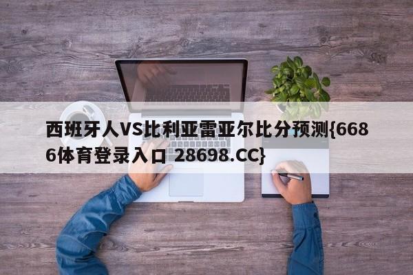 西班牙人VS比利亚雷亚尔比分预测{6686体育登录入口 28698.CC}