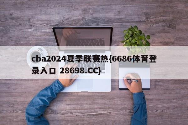 cba2024夏季联赛热{6686体育登录入口 28698.CC}