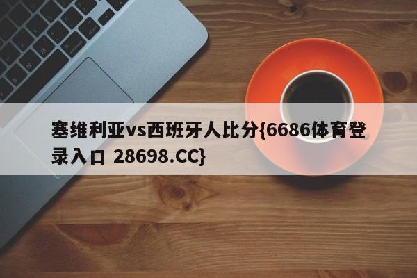 塞维利亚vs西班牙人比分{6686体育登录入口 28698.CC}