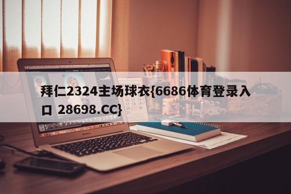 拜仁2324主场球衣{6686体育登录入口 28698.CC}