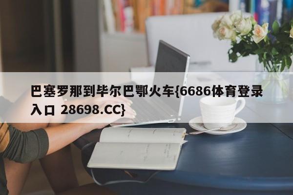 巴塞罗那到毕尔巴鄂火车{6686体育登录入口 28698.CC}