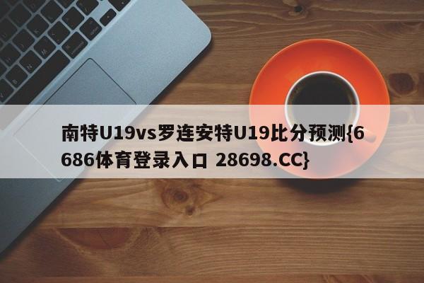 南特U19vs罗连安特U19比分预测{6686体育登录入口 28698.CC}