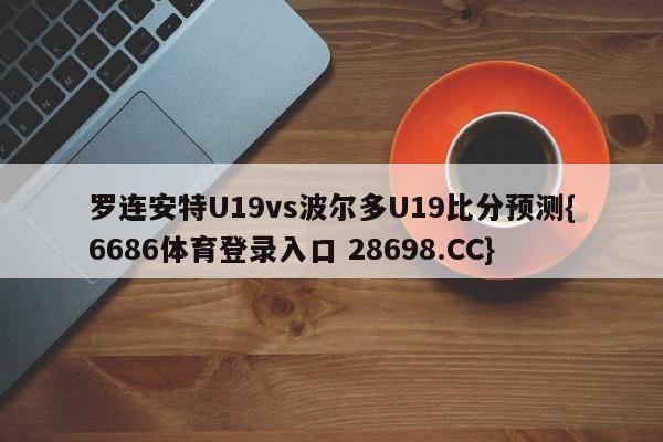 罗连安特U19vs波尔多U19比分预测{6686体育登录入口 28698.CC}