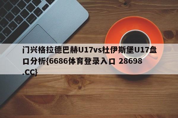 门兴格拉德巴赫U17vs杜伊斯堡U17盘口分析{6686体育登录入口 28698.CC}