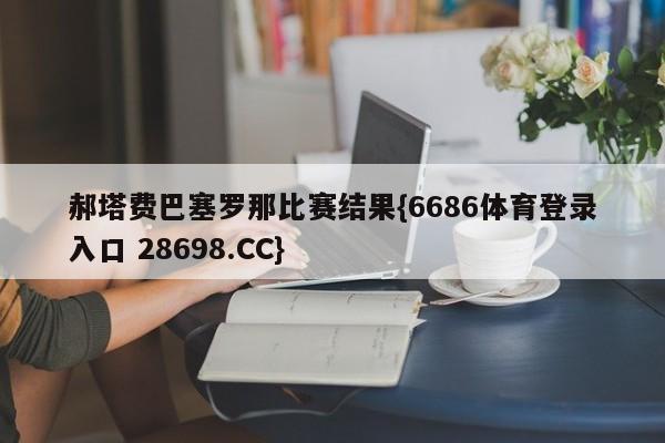 郝塔费巴塞罗那比赛结果{6686体育登录入口 28698.CC}