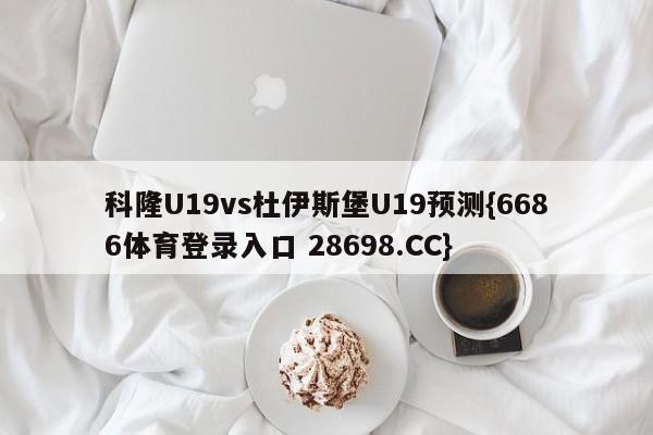 科隆U19vs杜伊斯堡U19预测{6686体育登录入口 28698.CC}