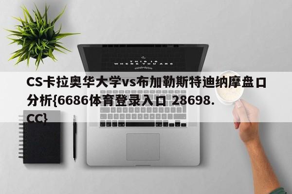 CS卡拉奥华大学vs布加勒斯特迪纳摩盘口分析{6686体育登录入口 28698.CC}