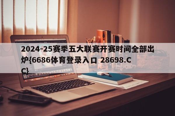 2024-25赛季五大联赛开赛时间全部出炉{6686体育登录入口 28698.CC}