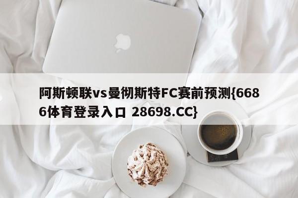 阿斯顿联vs曼彻斯特FC赛前预测{6686体育登录入口 28698.CC}