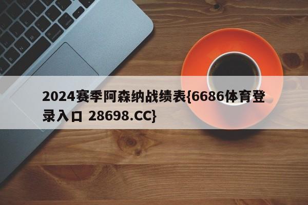 2024赛季阿森纳战绩表{6686体育登录入口 28698.CC}