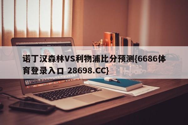 诺丁汉森林VS利物浦比分预测{6686体育登录入口 28698.CC}