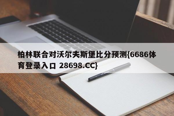 柏林联合对沃尔夫斯堡比分预测{6686体育登录入口 28698.CC}