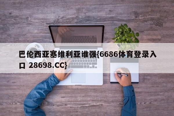 巴伦西亚塞维利亚谁强{6686体育登录入口 28698.CC}