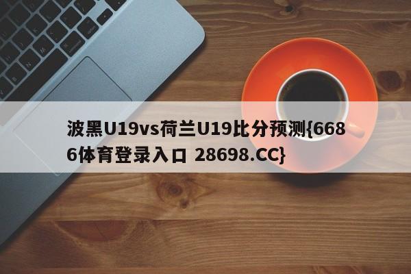 波黑U19vs荷兰U19比分预测{6686体育登录入口 28698.CC}