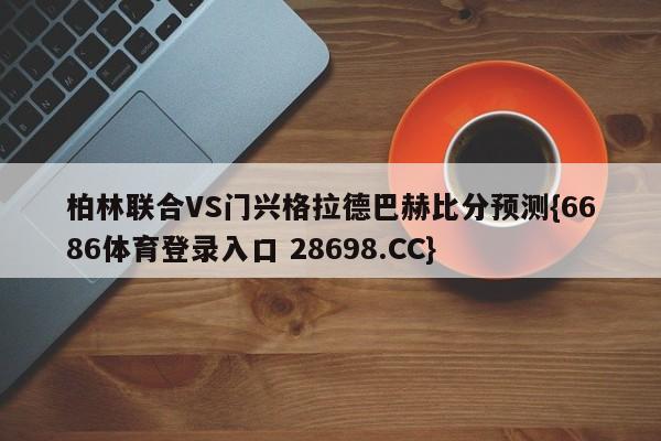 柏林联合VS门兴格拉德巴赫比分预测{6686体育登录入口 28698.CC}