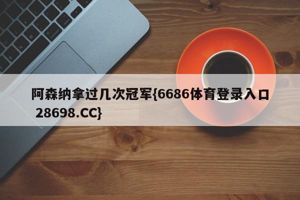 阿森纳拿过几次冠军{6686体育登录入口 28698.CC}