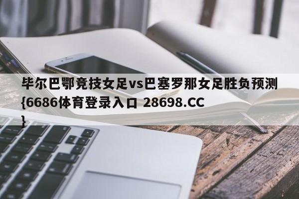 毕尔巴鄂竞技女足vs巴塞罗那女足胜负预测{6686体育登录入口 28698.CC}