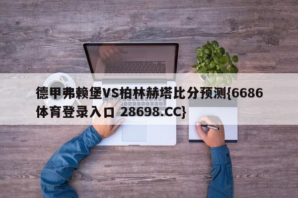 德甲弗赖堡VS柏林赫塔比分预测{6686体育登录入口 28698.CC}